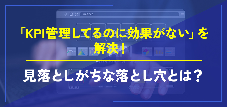 「KPI管理してるのに効果がない」を解決！見落としがちな落とし穴とは？