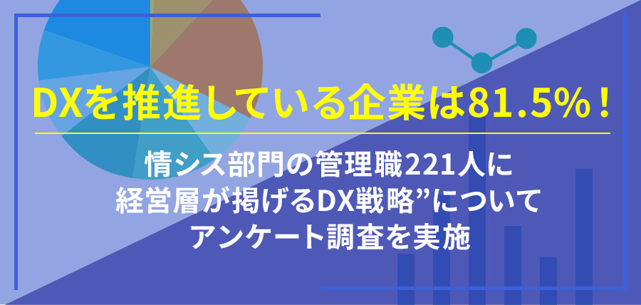 DXを推進している企業は81.5%！～情シス部門の管理職221人に“経営層が掲げるDX戦略”についてアンケート調査を実施～
