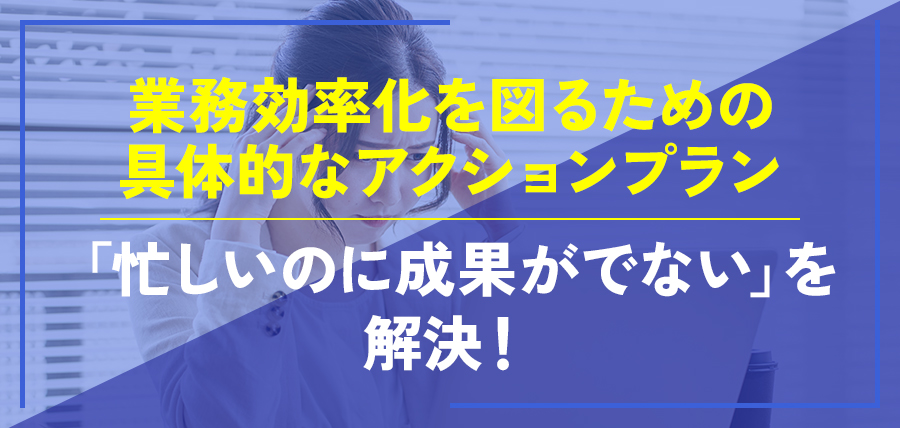 業務効率化を図るための具体的なアクションプラン～「忙しいのに成果がでない」を解決！～
