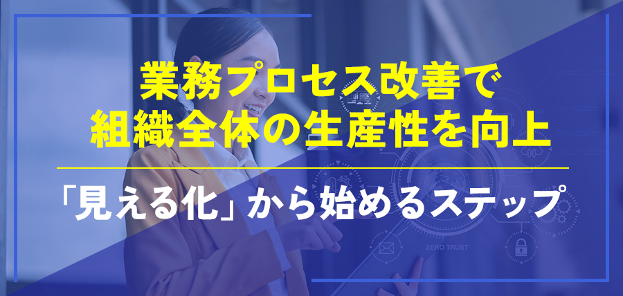 業務プロセス改善で組織全体の生産性を向上～「見える化」から始めるステップ～