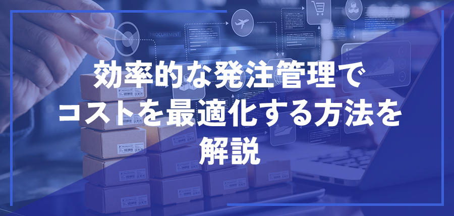 効率的な発注管理でコストを最適化する方法を解説