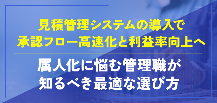 見積管理システムの導入で承認フロー高速化と利益率向上へ｜属人化に悩む管理職が知るべき最適な選び方