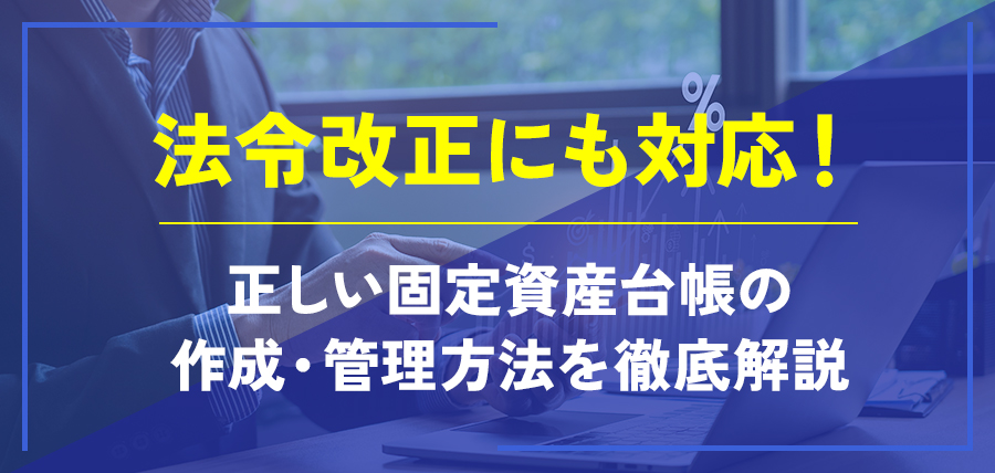 法令改正にも対応！正しい固定資産台帳の作成・管理方法を徹底解説