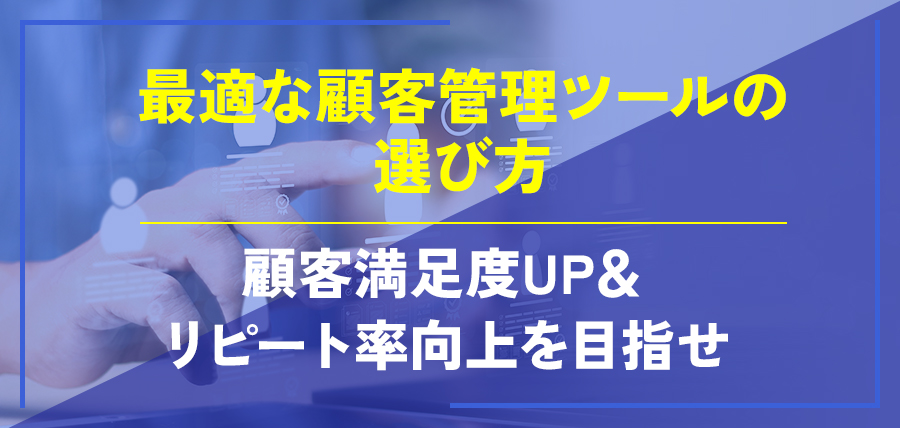 最適な顧客管理ツールの選び方～顧客満足度UP＆リピート率向上を目指せ～