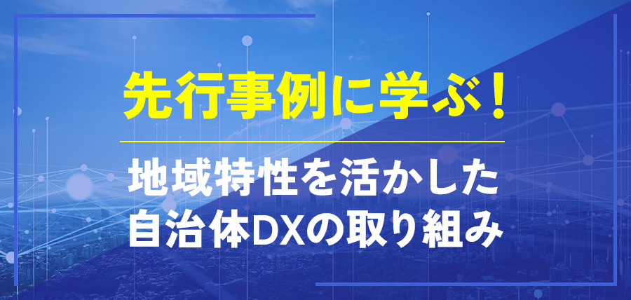 先行事例に学ぶ！地域特性を活かした自治体DXの取り組み