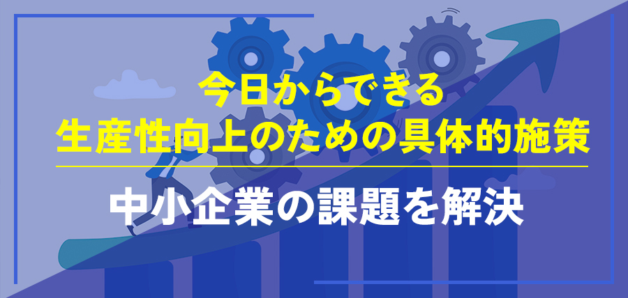 今日からできる生産性向上のための具体的施策～中小企業の課題を解決～