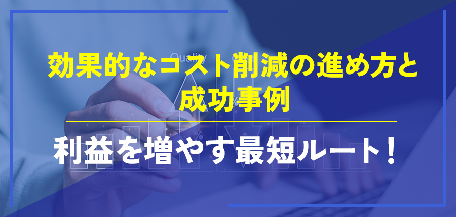効果的なコスト削減の進め方と成功事例～利益を増やす最短ルート！～