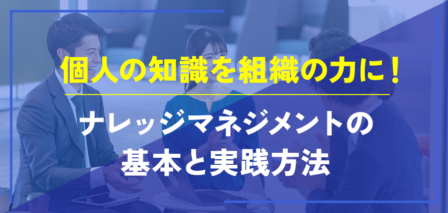 ナレッジマネジメントの基本と実践方法～個人の知識を組織の力に！～