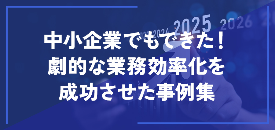中小企業でもできた！劇的な業務効率化を成功させた事例集