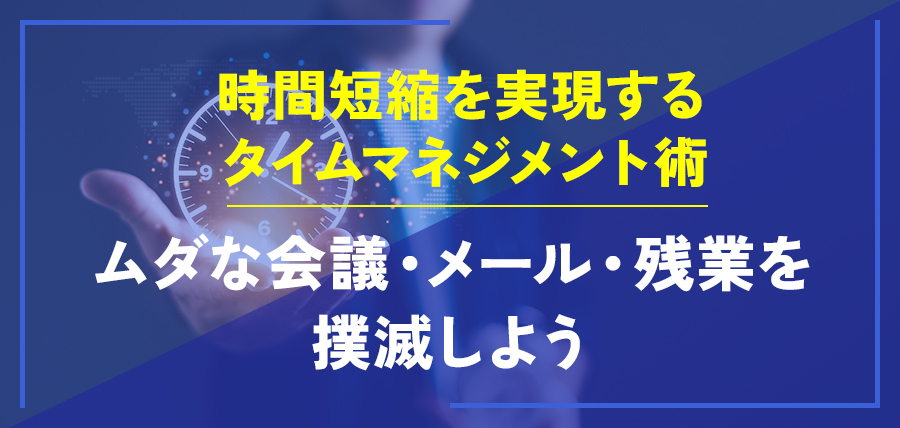 時間短縮を実現するタイムマネジメント術～ムダな会議・メール・残業を撲滅しよう～