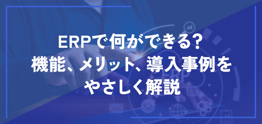 ERPで何ができる？機能、メリット、導入事例をやさしく解説
