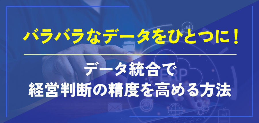 バラバラなデータをひとつに！データ統合で経営判断の精度を高める方法
