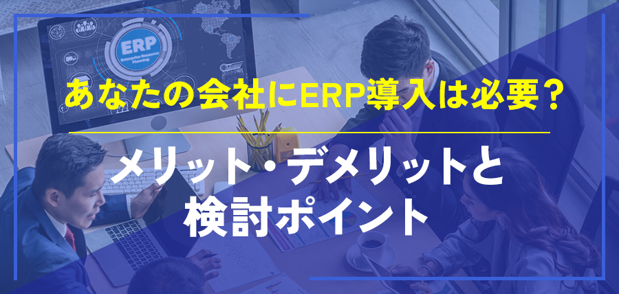 あなたの会社にERP導入は必要？メリット・デメリットと検討ポイント