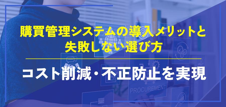 購買管理システムの導入メリットと失敗しない選び方～コスト削減・不正防止を実現～