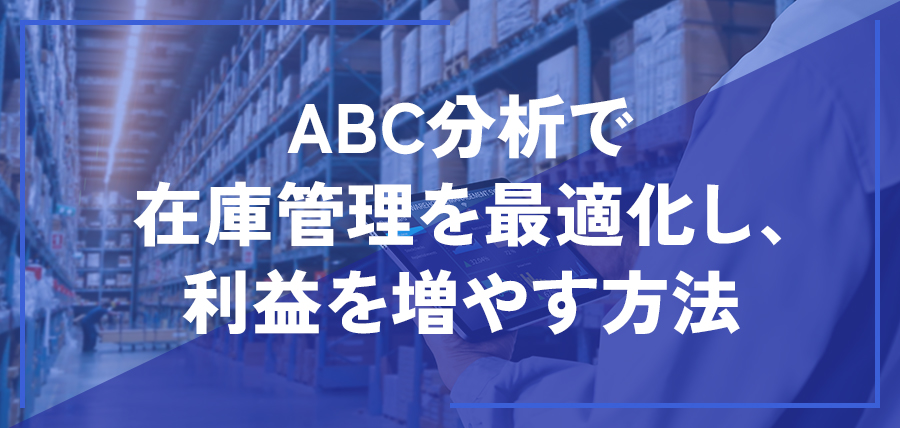 ABC分析で在庫管理を最適化し、利益を増やす方法