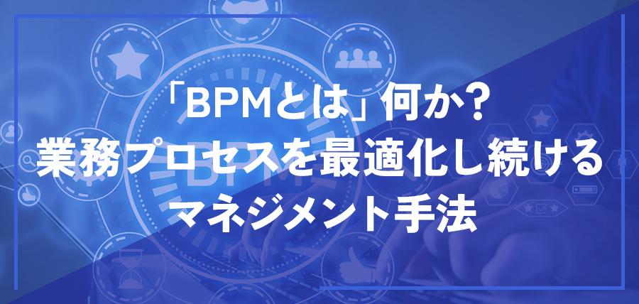 「BPMとは」何か？業務プロセスを最適化し続けるマネジメント手法