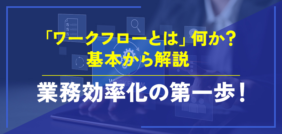 「ワークフローとは」何か？基本から解説～業務効率化の第一歩！～