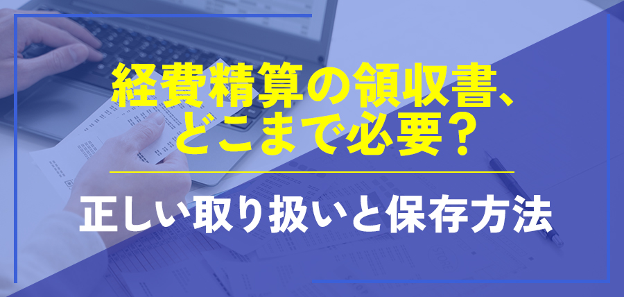 経費精算の領収書、どこまで必要？正しい取り扱いと保存方法