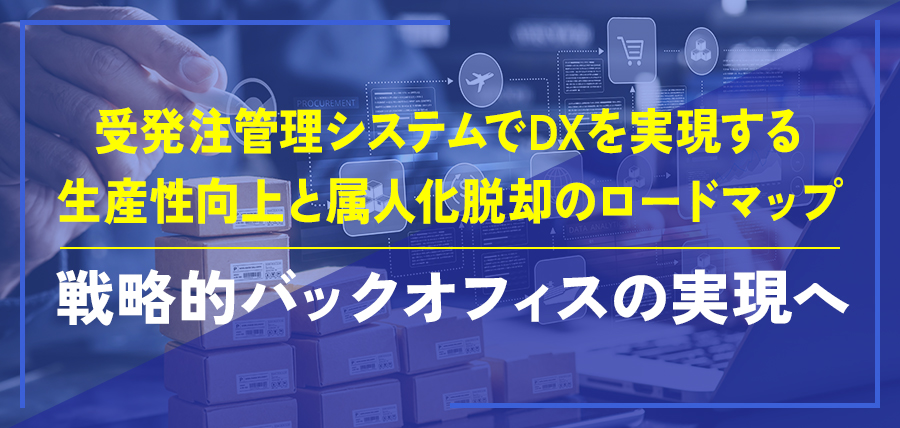受発注管理システムでDXを実現する生産性向上と属人化脱却のロードマップ｜戦略的バックオフィスの実現へ