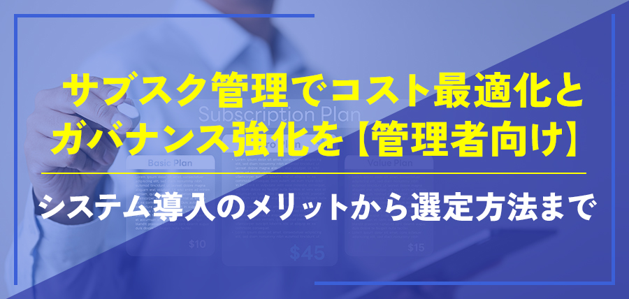 サブスク管理でコスト最適化とガバナンス強化を【管理者向け】｜システム導入のメリットから選定方法まで