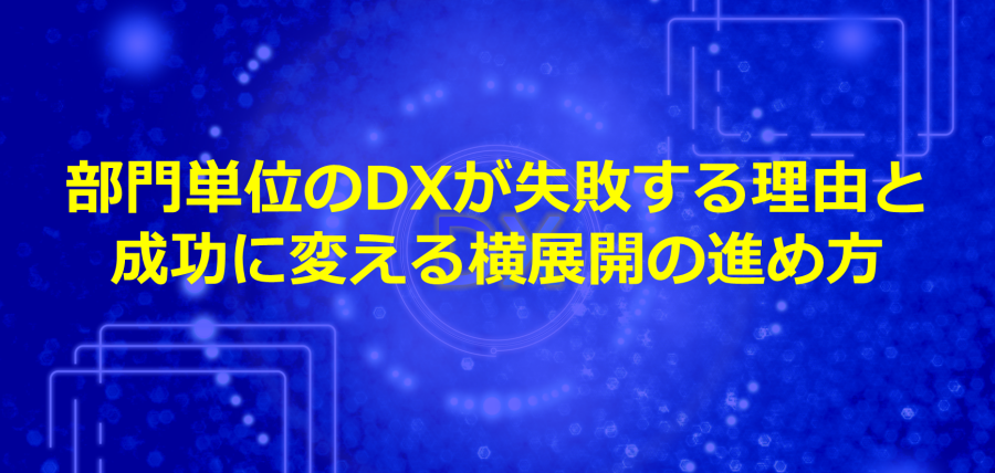部門単位のDXが失敗する理由と成功に変える横展開の進め方