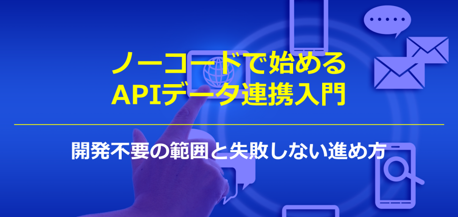 ノーコードで始めるAPIデータ連携入門：開発不要の範囲と失敗しない進め方