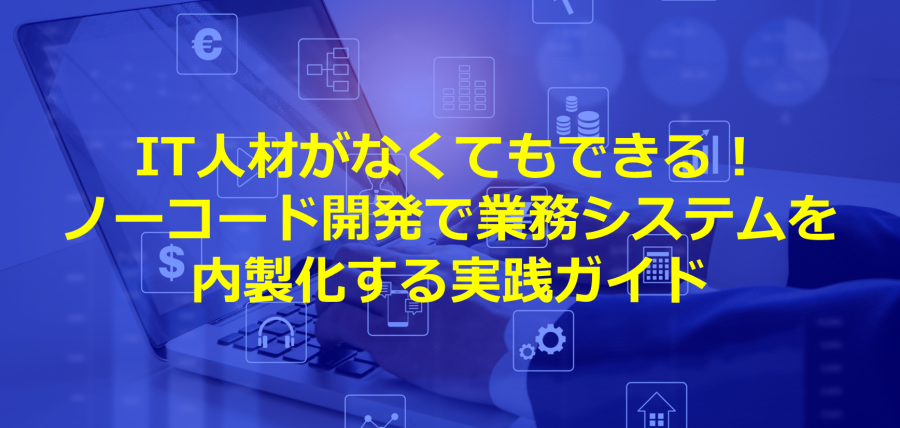 IT人材がなくてもできる！ノーコード開発で業務システムを内製化する実践ガイド