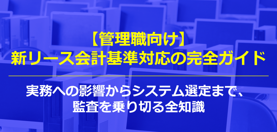 新リース会計基準対応の完全ガイド｜実務への影響からシステム選定まで、監査を乗り切る全知識