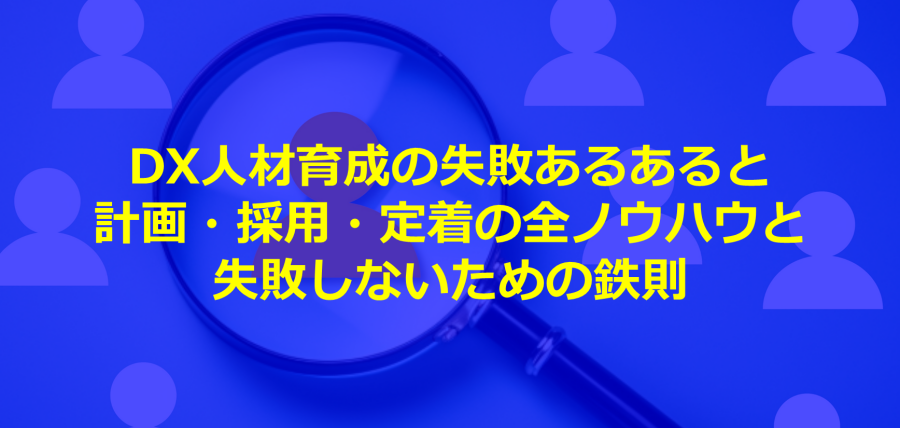 DX人材育成の失敗あるあると、計画・採用・定着の全ノウハウと失敗しないための鉄則