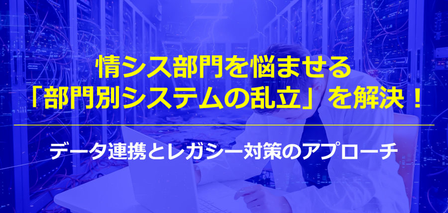 情シス部門を悩ませる「部門別システムの乱立」を解決！データ連携とレガシー対策のアプローチ