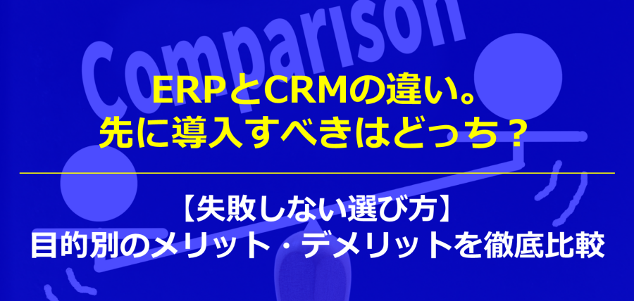 ERPとCRMの違い。先に導入すべきはどっち？【失敗しない選び方】目的別のメリット・デメリットを徹底比較