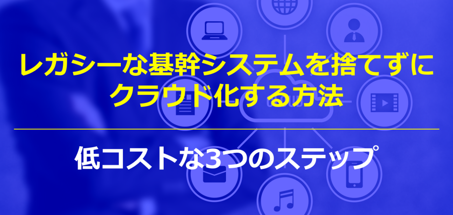 レガシーな基幹システムを捨てずにクラウド化する方法｜低コストな3つのステップ