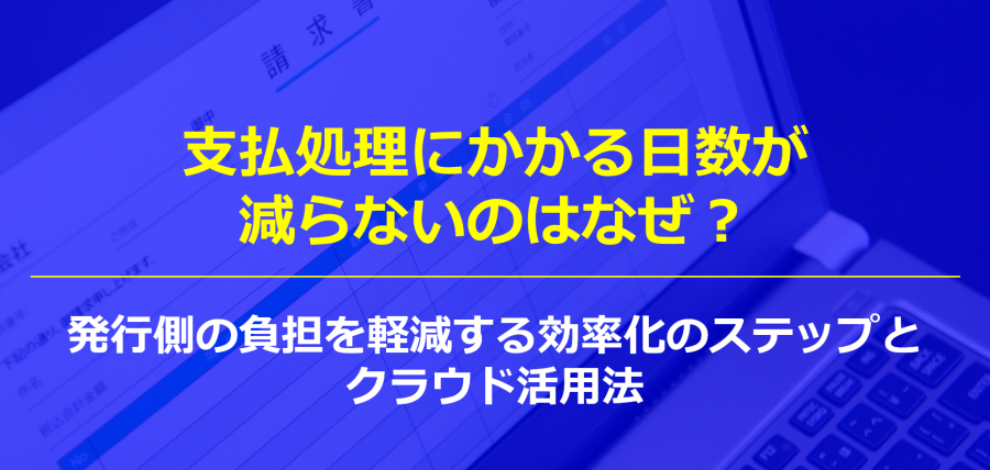 支払処理にかかる日数が減らないのはなぜ？発行側の負担を軽減する効率化のステップとクラウド活用法