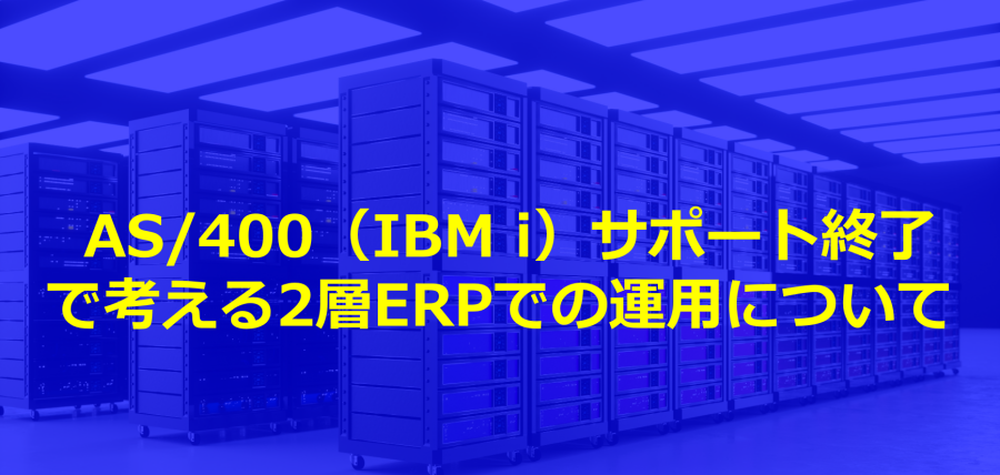 AS/400（IBM i）サポート終了で考える2層ERPでの運用について
