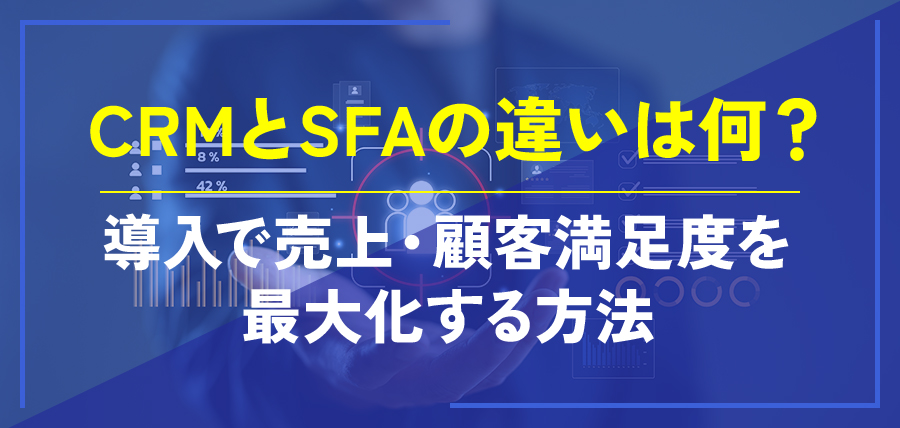CRMとSFAの違いは何?導入で売上・顧客満足度を最大化する方法