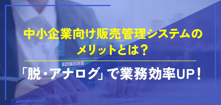 中小企業向け販売管理システムのメリットとは?「脱・アナログ」で業務効率UP!