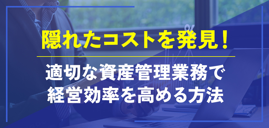 隠れたコストを発見!適切な資産管理業務で経営効率を高める方法
