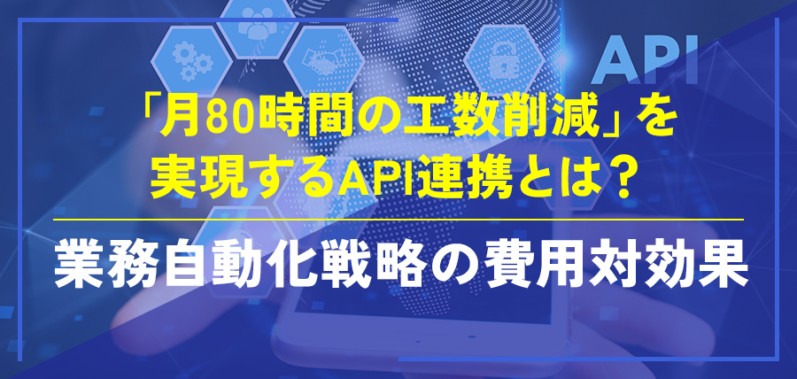 「月80時間の工数削減」を実現するAPI連携とは？業務自動化戦略の費用対効果
