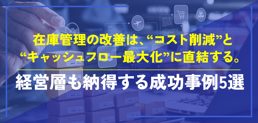 在庫管理の改善は、“コスト削減”と“キャッシュフロー最大化”に直結する。経営層も納得する成功事例5選