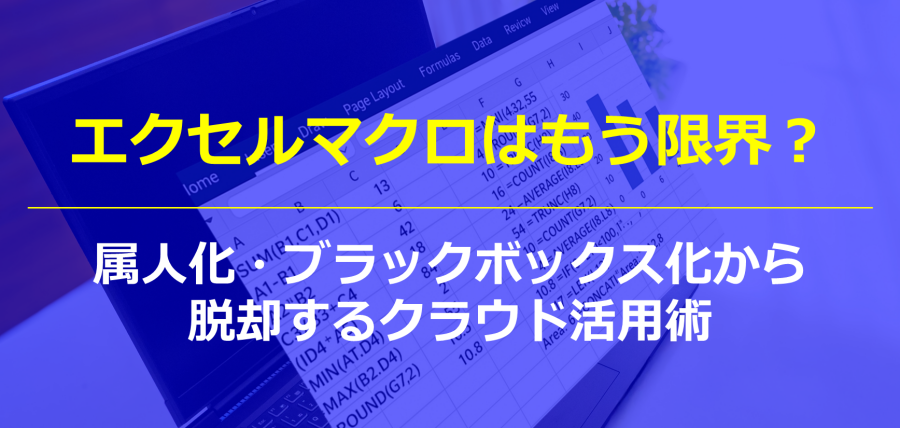 エクセルマクロはもう限界?属人化・ブラックボックス化から脱却するクラウド活用術