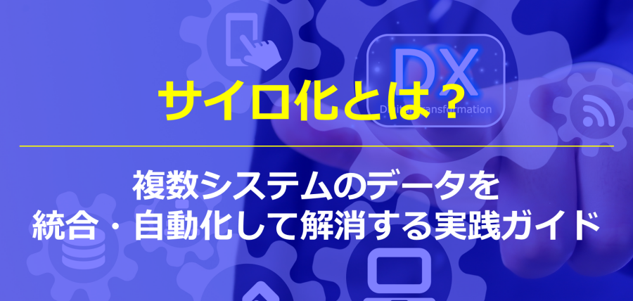 サイロ化とは?複数システムのデータを統合・自動化して解消する実践ガイド