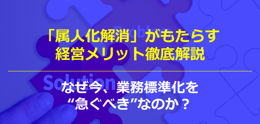 「属人化解消」がもたらす経営メリット徹底解説|なぜ今、業務標準化を“急ぐべき”なのか?