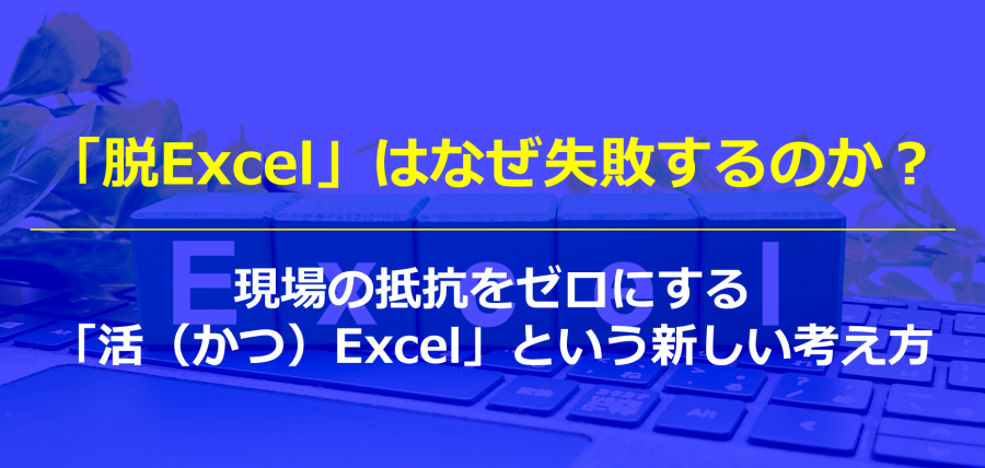 「脱Excel」はなぜ失敗するのか?現場の抵抗をゼロにする「活(かつ)Excel」という新しい考え方