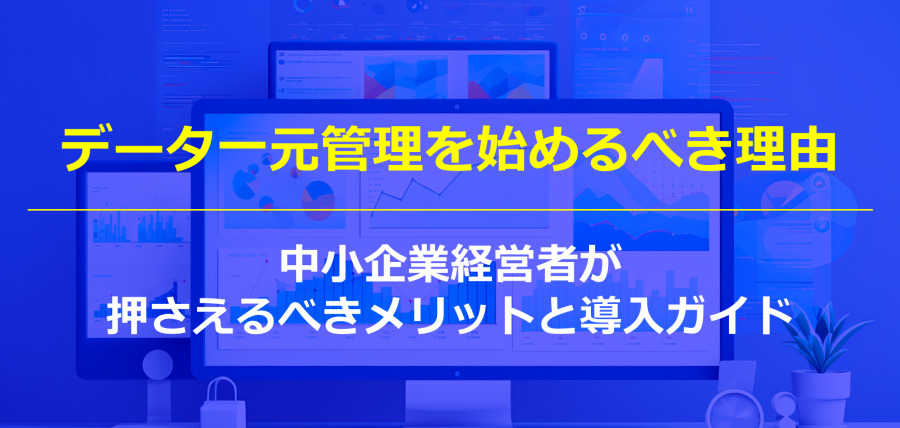 データ一元管理を始めるべき理由｜中小企業経営者が押さえるべきメリットと導入ガイド