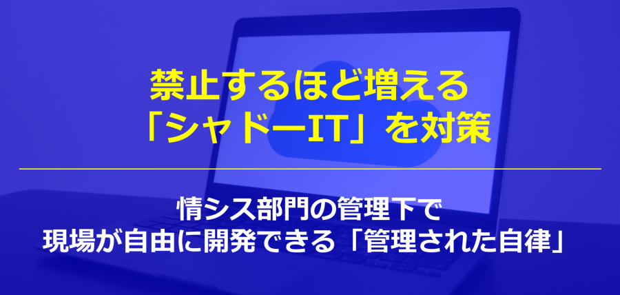 禁止するほど増える「シャドーIT」を対策：情シス部門の管理下で現場が自由に開発できる「管理された自律」