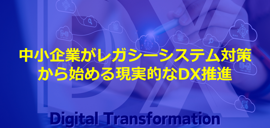 中小企業がレガシーシステム対策から始める現実的なDX推進