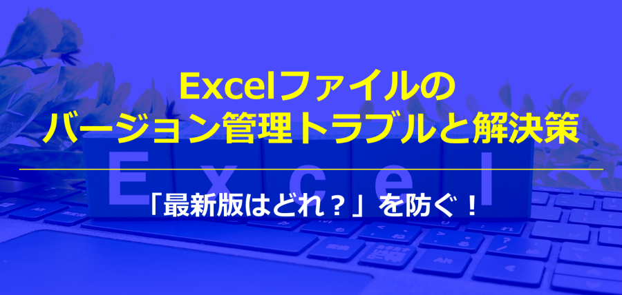 Excelファイルのバージョン管理トラブルと解決策｜「最新版はどれ？」を防ぐ！