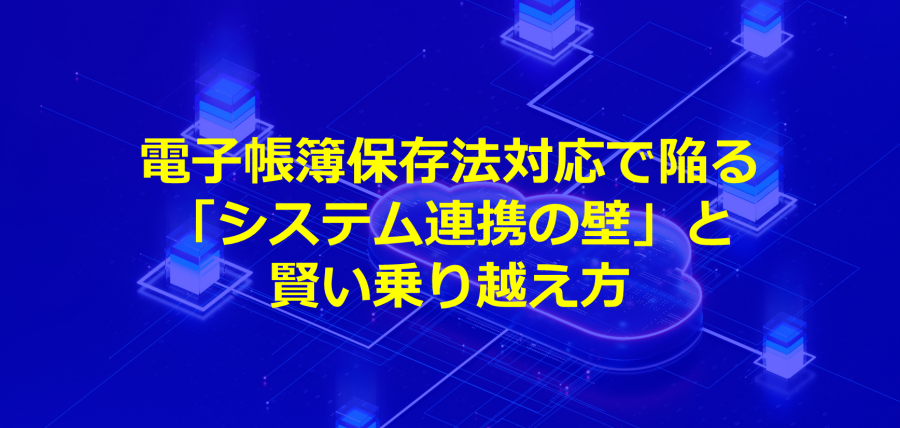 電子帳簿保存法対応で陥る「システム連携の壁」と賢い乗り越え方
