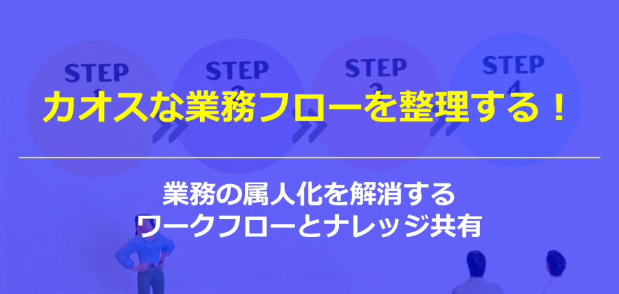 カオスな業務フローを整理する！業務の属人化を解消するワークフローとナレッジ共有