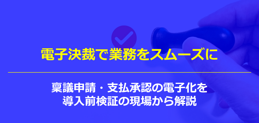 電子決裁で業務をスムーズに|稟議申請・支払承認の電子化を導入前検証の現場から解説